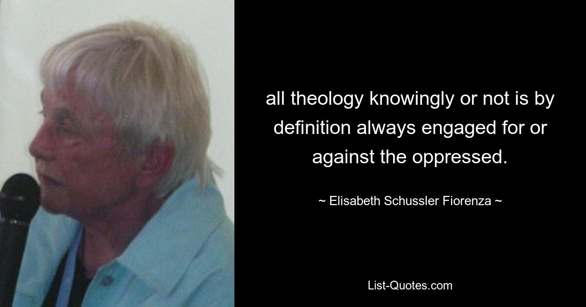 all theology knowingly or not is by definition always engaged for or against the oppressed. — © Elisabeth Schussler Fiorenza