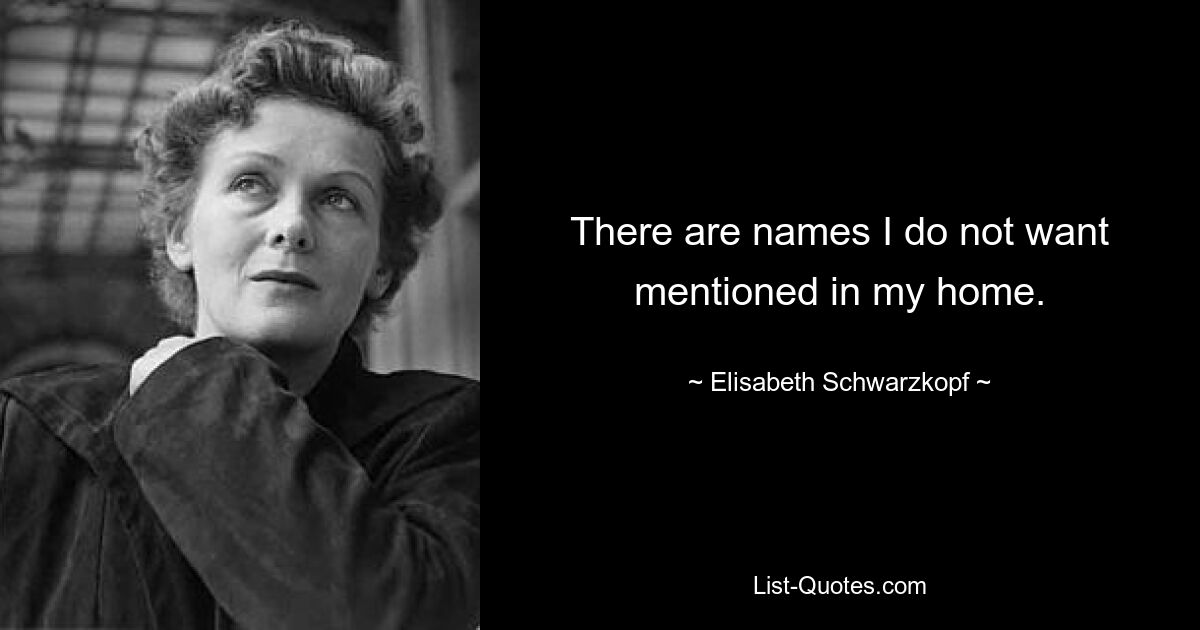 There are names I do not want mentioned in my home. — © Elisabeth Schwarzkopf