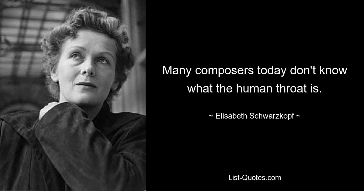 Many composers today don't know what the human throat is. — © Elisabeth Schwarzkopf