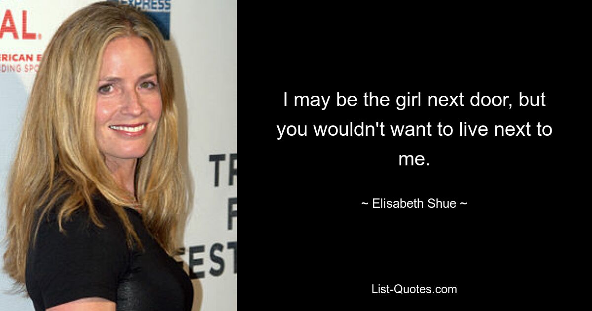 I may be the girl next door, but you wouldn't want to live next to me. — © Elisabeth Shue