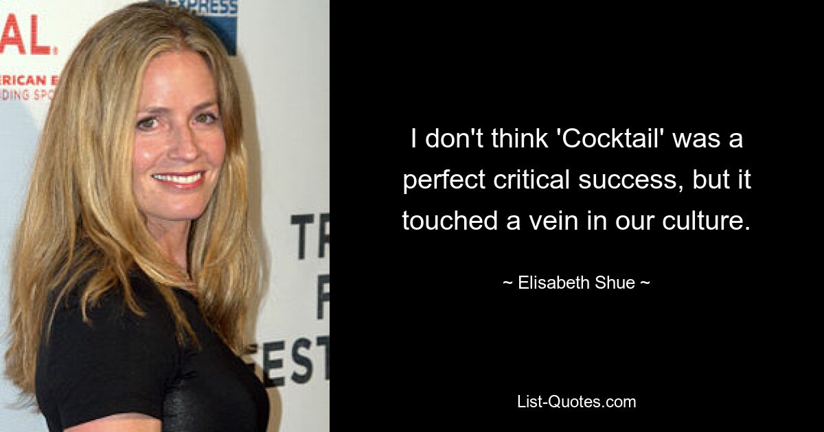 I don't think 'Cocktail' was a perfect critical success, but it touched a vein in our culture. — © Elisabeth Shue