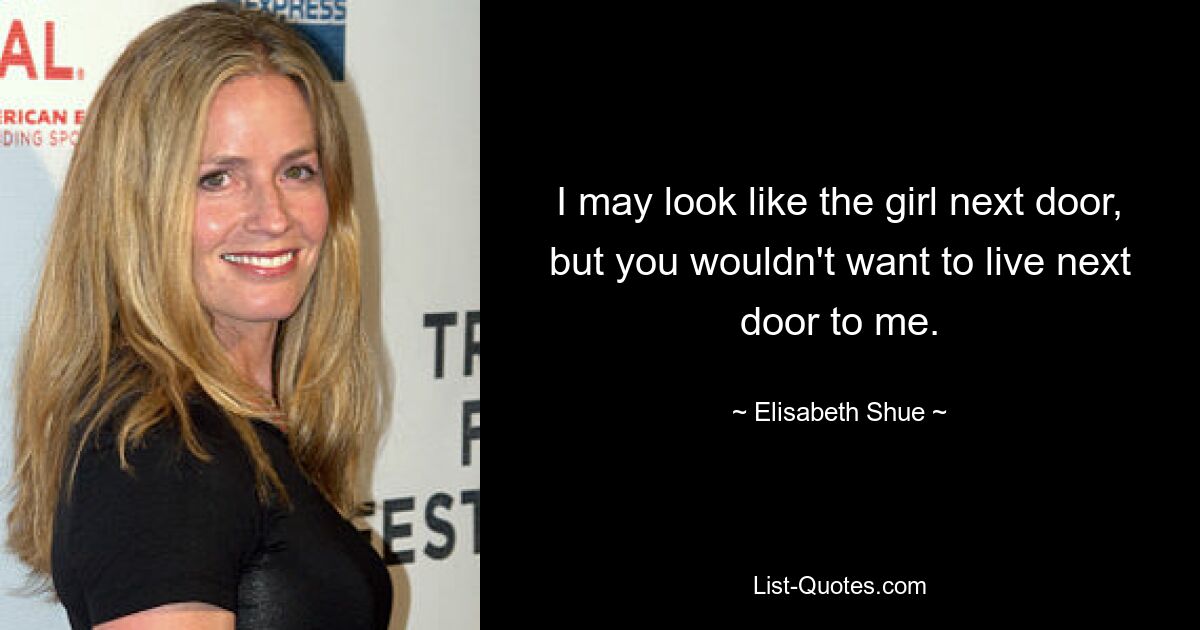 I may look like the girl next door, but you wouldn't want to live next door to me. — © Elisabeth Shue