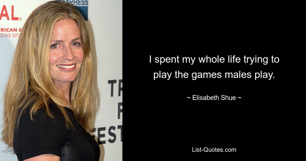 I spent my whole life trying to play the games males play. — © Elisabeth Shue