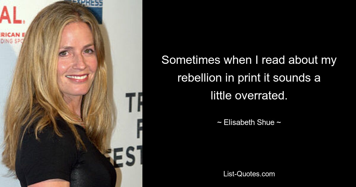 Sometimes when I read about my rebellion in print it sounds a little overrated. — © Elisabeth Shue