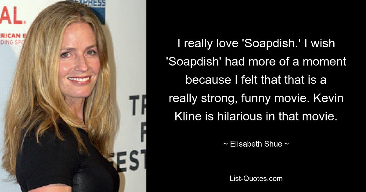 I really love 'Soapdish.' I wish 'Soapdish' had more of a moment because I felt that that is a really strong, funny movie. Kevin Kline is hilarious in that movie. — © Elisabeth Shue