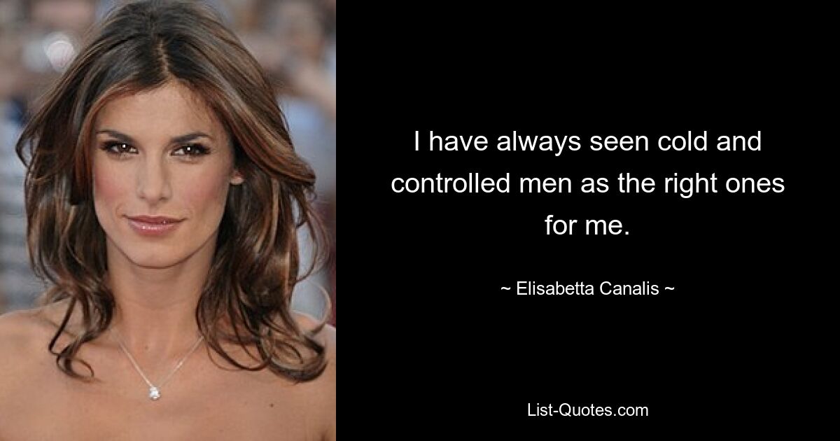 I have always seen cold and controlled men as the right ones for me. — © Elisabetta Canalis