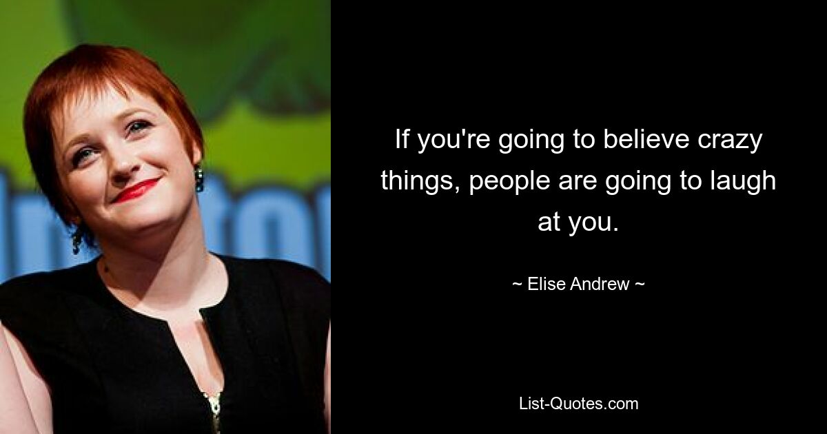 If you're going to believe crazy things, people are going to laugh at you. — © Elise Andrew