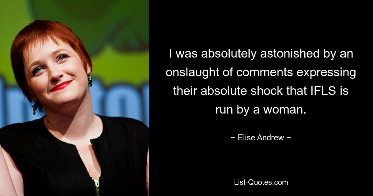 I was absolutely astonished by an onslaught of comments expressing their absolute shock that IFLS is run by a woman. — © Elise Andrew