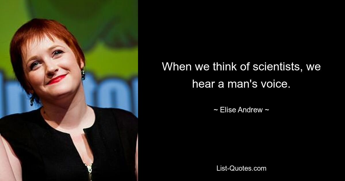 When we think of scientists, we hear a man's voice. — © Elise Andrew