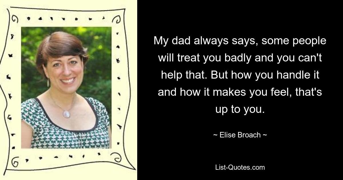 My dad always says, some people will treat you badly and you can't help that. But how you handle it and how it makes you feel, that's up to you. — © Elise Broach