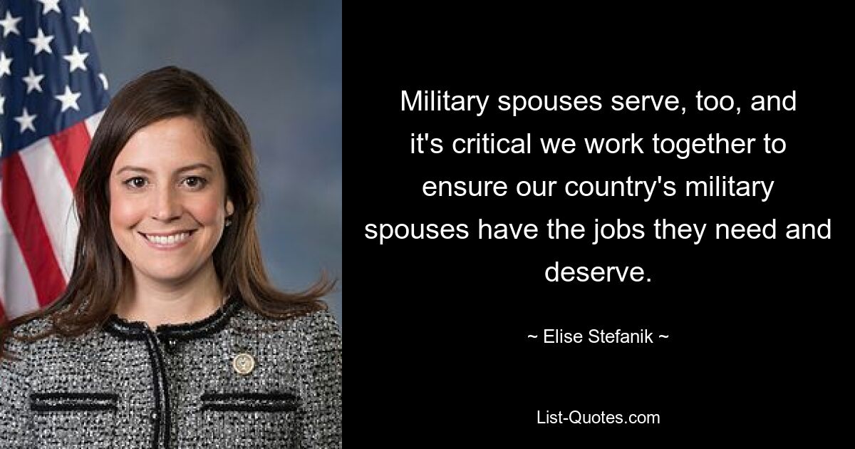 Military spouses serve, too, and it's critical we work together to ensure our country's military spouses have the jobs they need and deserve. — © Elise Stefanik