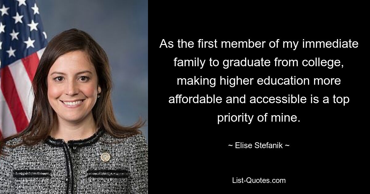 As the first member of my immediate family to graduate from college, making higher education more affordable and accessible is a top priority of mine. — © Elise Stefanik