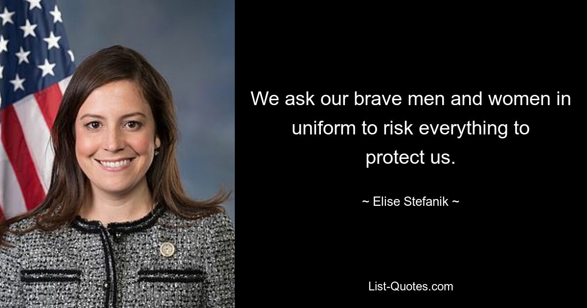 We ask our brave men and women in uniform to risk everything to protect us. — © Elise Stefanik