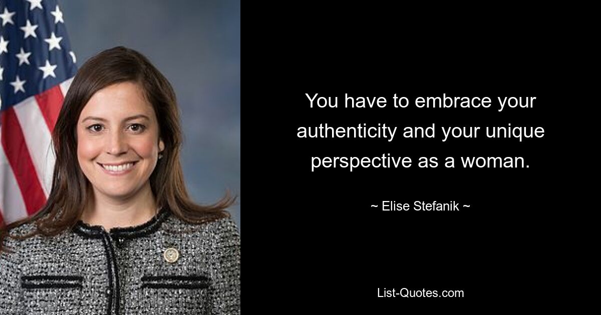 You have to embrace your authenticity and your unique perspective as a woman. — © Elise Stefanik