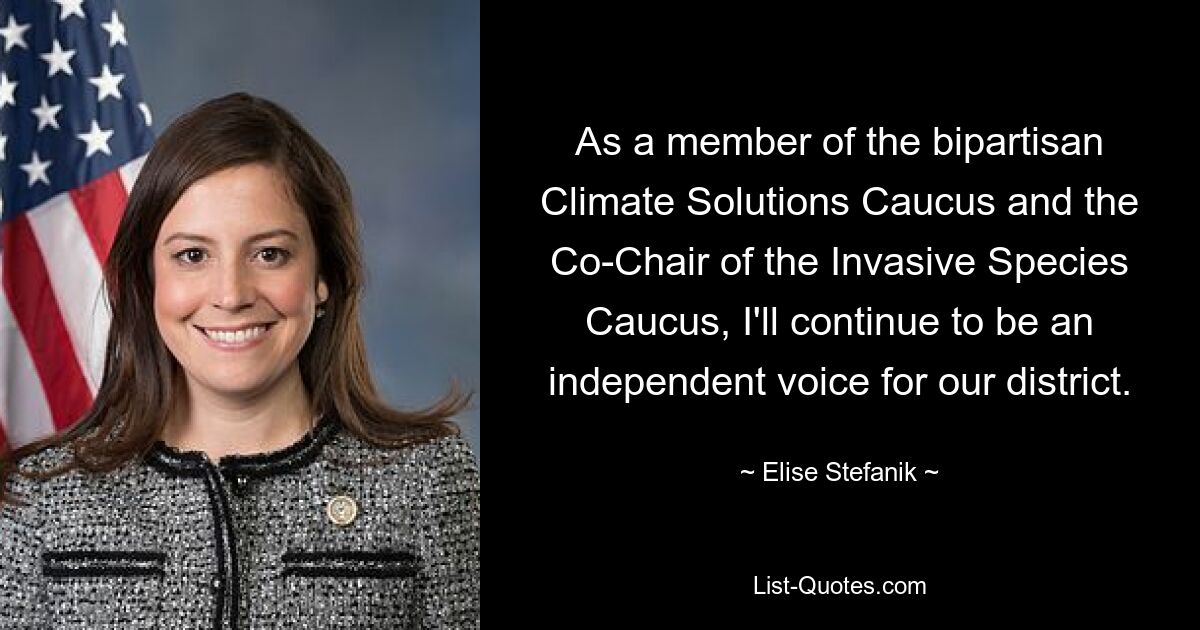 As a member of the bipartisan Climate Solutions Caucus and the Co-Chair of the Invasive Species Caucus, I'll continue to be an independent voice for our district. — © Elise Stefanik