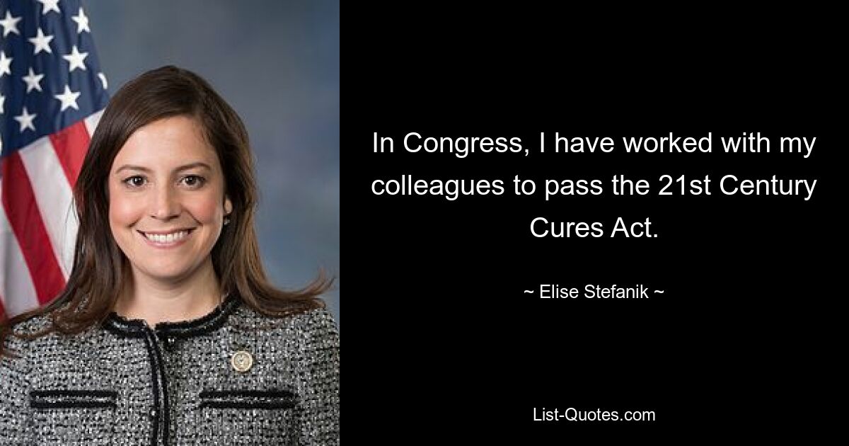 In Congress, I have worked with my colleagues to pass the 21st Century Cures Act. — © Elise Stefanik