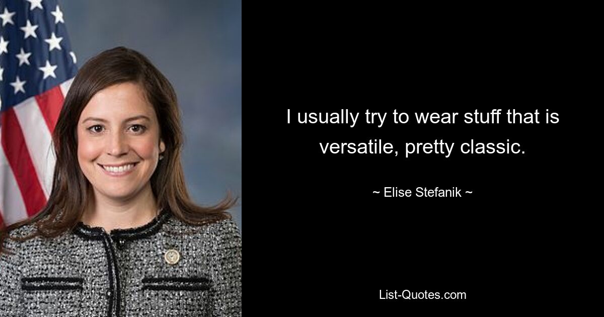 I usually try to wear stuff that is versatile, pretty classic. — © Elise Stefanik