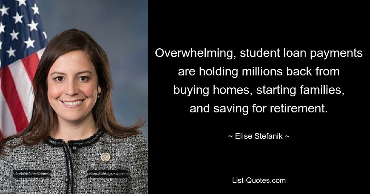 Overwhelming, student loan payments are holding millions back from buying homes, starting families, and saving for retirement. — © Elise Stefanik