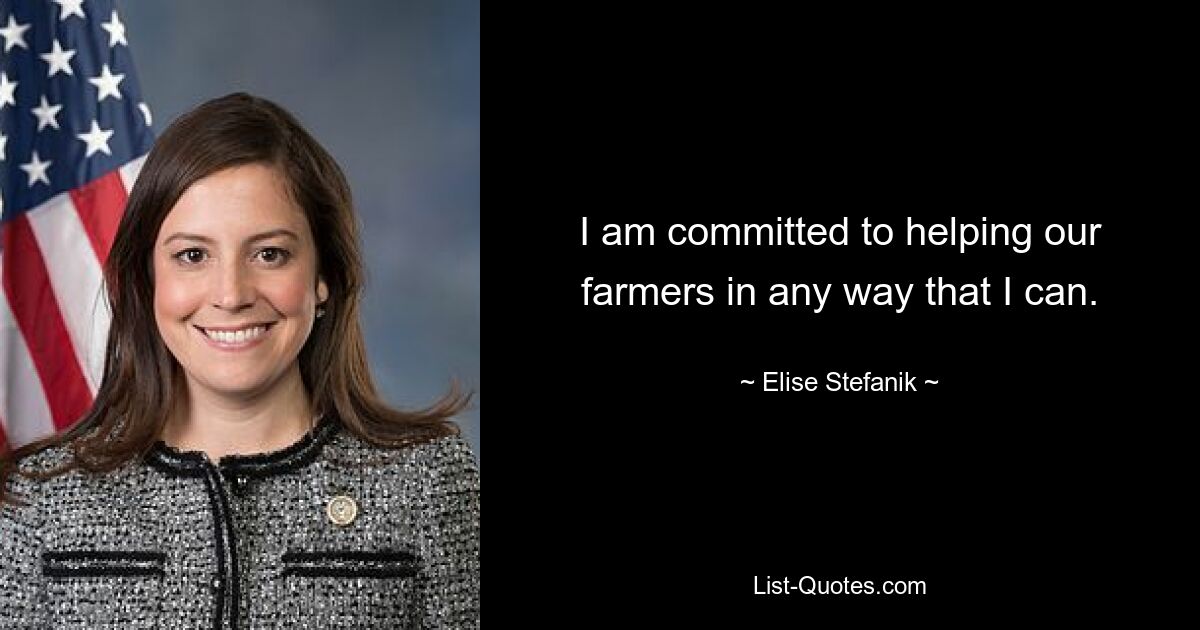 I am committed to helping our farmers in any way that I can. — © Elise Stefanik