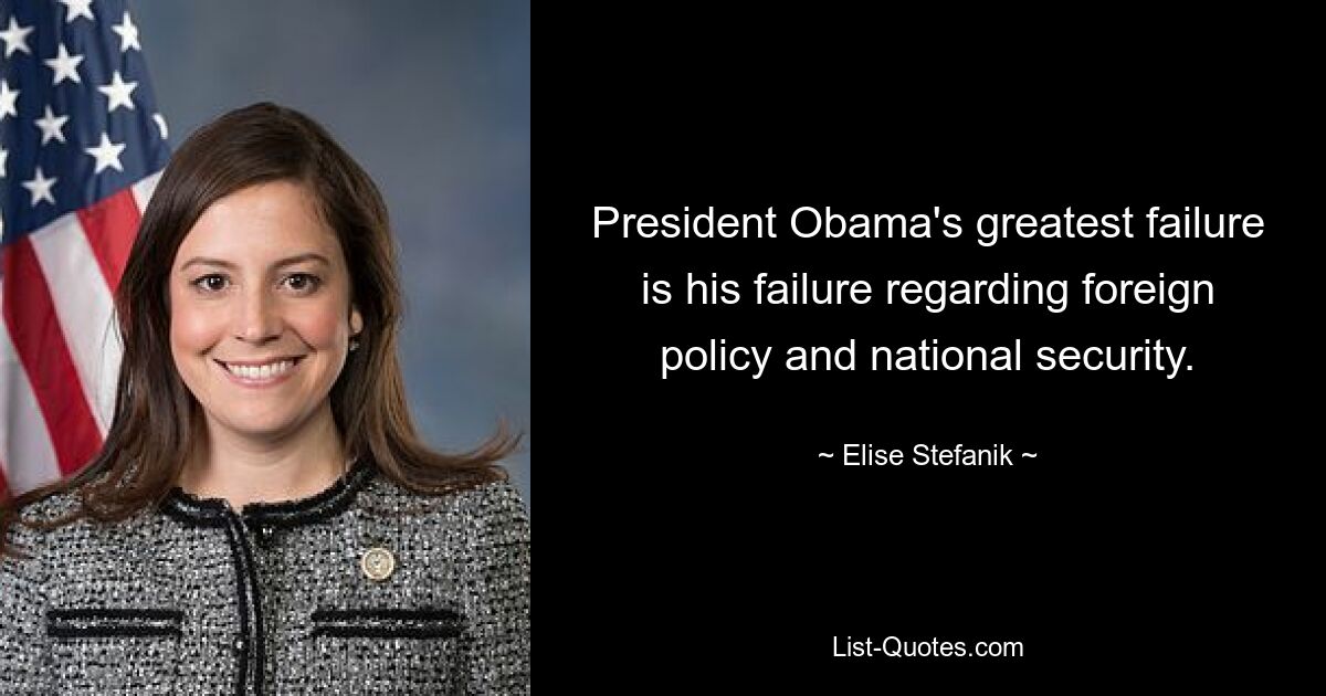 President Obama's greatest failure is his failure regarding foreign policy and national security. — © Elise Stefanik