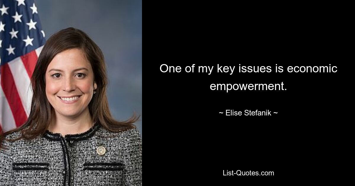 One of my key issues is economic empowerment. — © Elise Stefanik