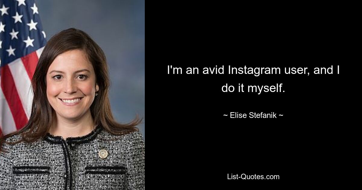 I'm an avid Instagram user, and I do it myself. — © Elise Stefanik