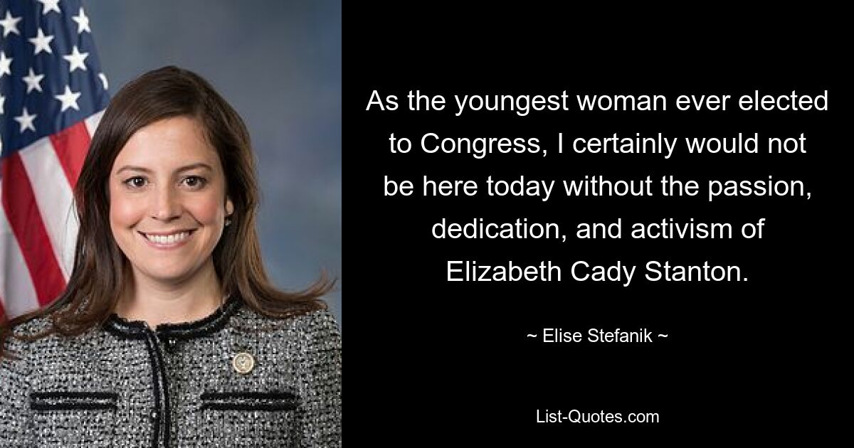 As the youngest woman ever elected to Congress, I certainly would not be here today without the passion, dedication, and activism of Elizabeth Cady Stanton. — © Elise Stefanik