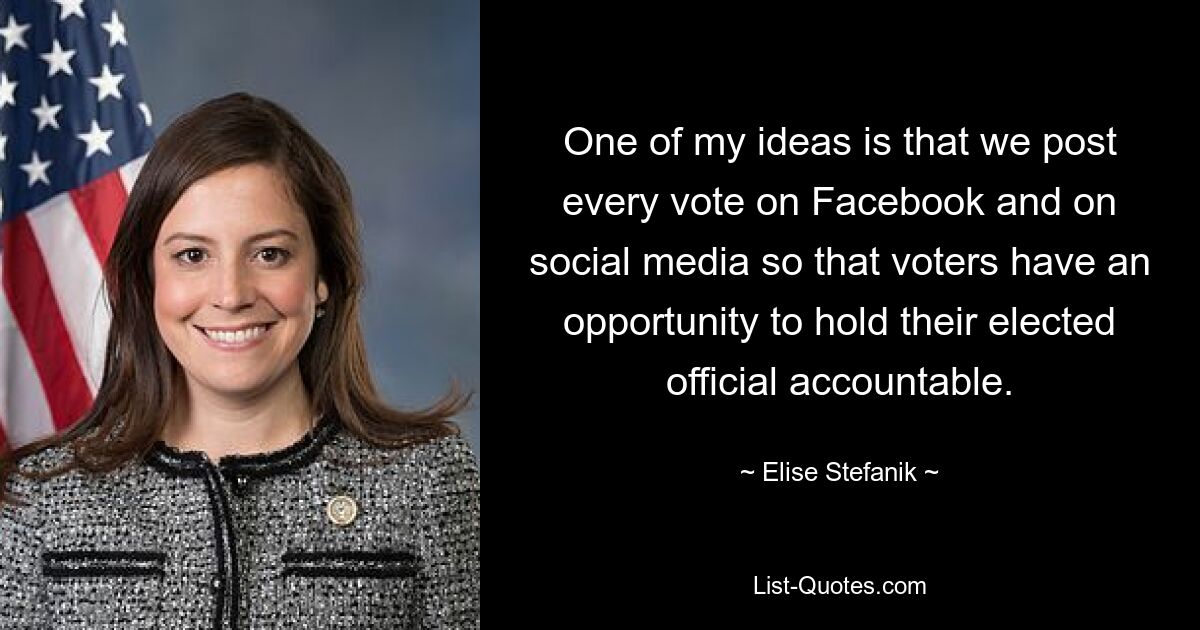 One of my ideas is that we post every vote on Facebook and on social media so that voters have an opportunity to hold their elected official accountable. — © Elise Stefanik