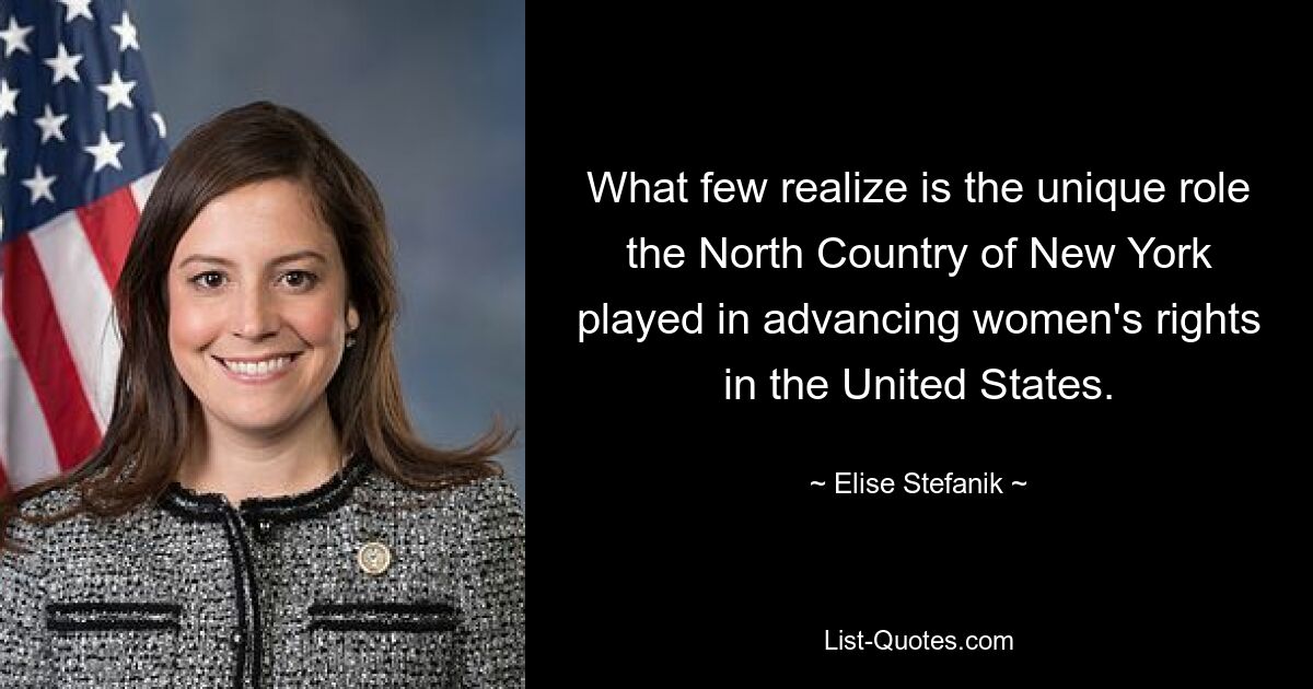 What few realize is the unique role the North Country of New York played in advancing women's rights in the United States. — © Elise Stefanik