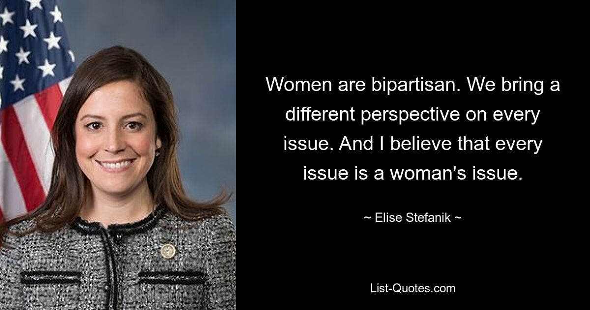 Women are bipartisan. We bring a different perspective on every issue. And I believe that every issue is a woman's issue. — © Elise Stefanik