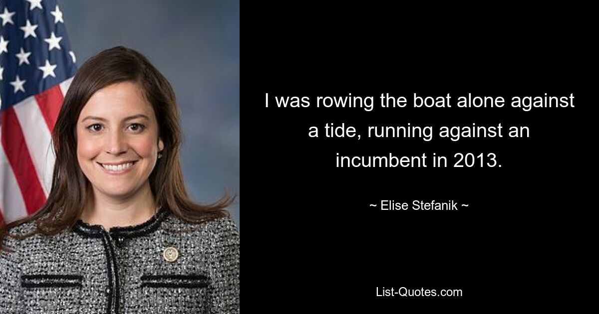 I was rowing the boat alone against a tide, running against an incumbent in 2013. — © Elise Stefanik