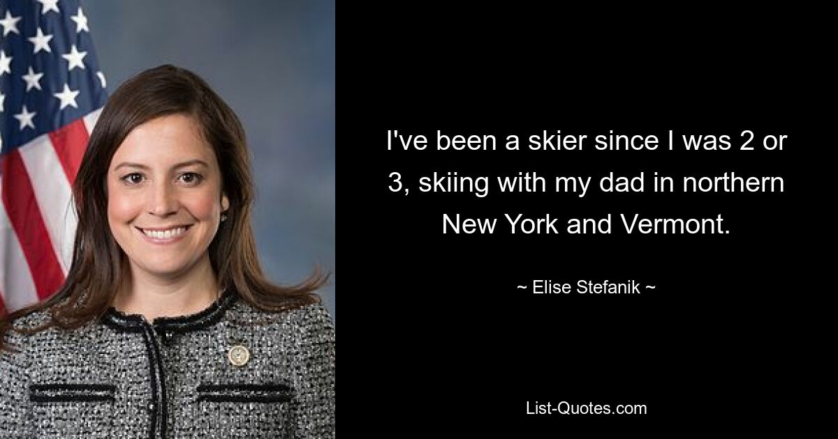 I've been a skier since I was 2 or 3, skiing with my dad in northern New York and Vermont. — © Elise Stefanik