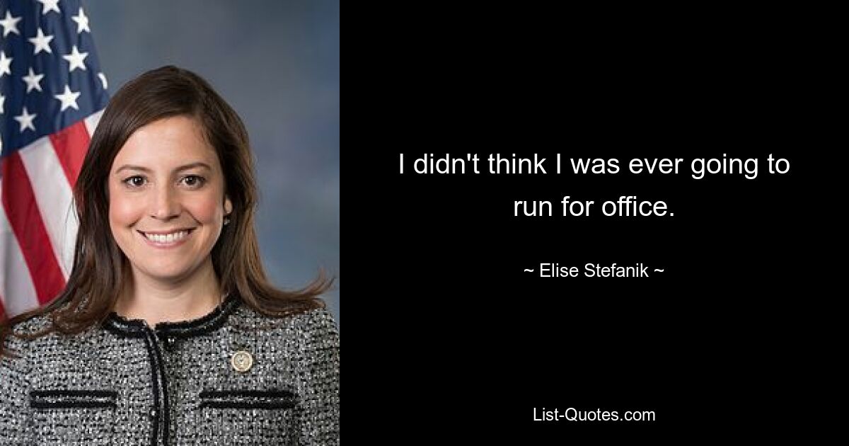 I didn't think I was ever going to run for office. — © Elise Stefanik