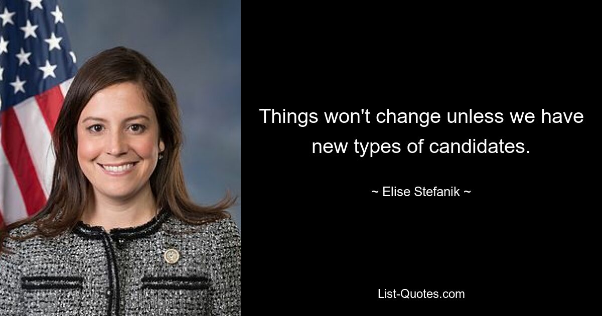 Things won't change unless we have new types of candidates. — © Elise Stefanik