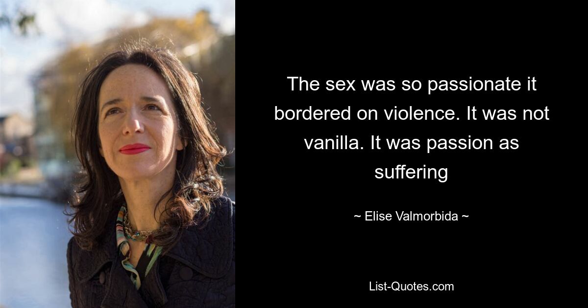 The sex was so passionate it bordered on violence. It was not vanilla. It was passion as suffering — © Elise Valmorbida