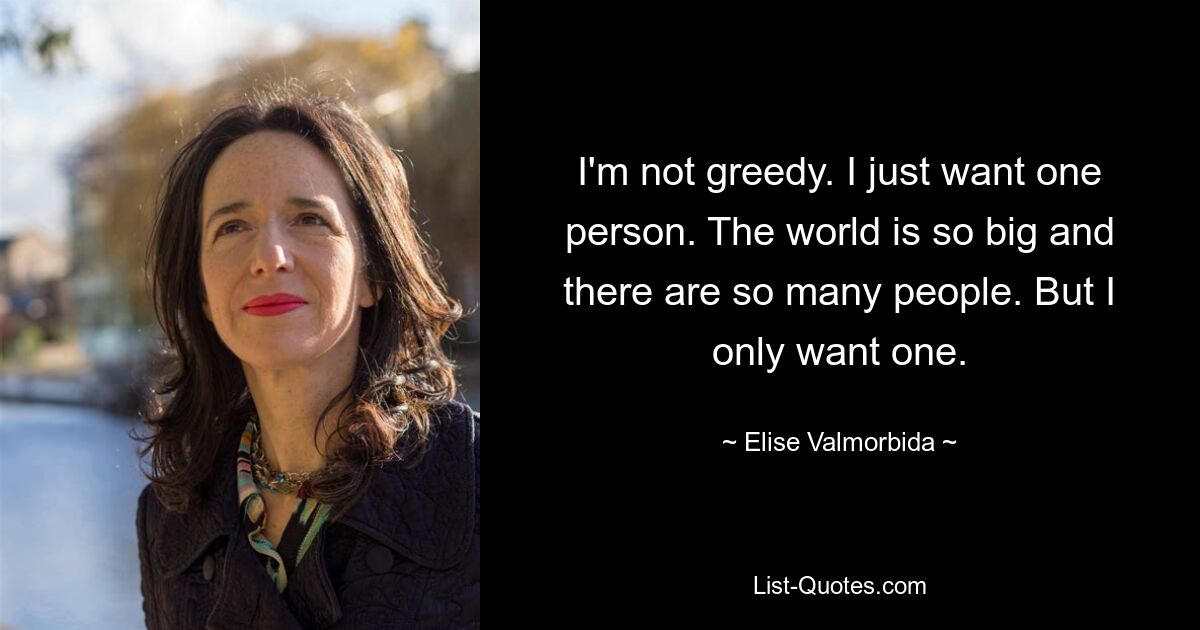 I'm not greedy. I just want one person. The world is so big and there are so many people. But I only want one. — © Elise Valmorbida