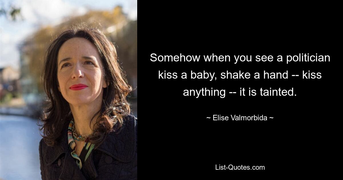 Somehow when you see a politician kiss a baby, shake a hand -- kiss anything -- it is tainted. — © Elise Valmorbida