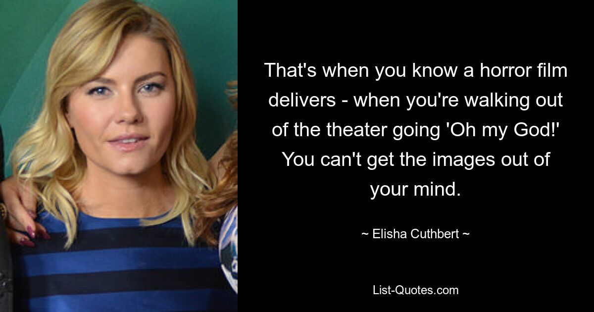 That's when you know a horror film delivers - when you're walking out of the theater going 'Oh my God!' You can't get the images out of your mind. — © Elisha Cuthbert