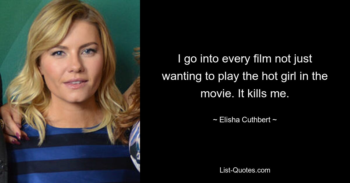 I go into every film not just wanting to play the hot girl in the movie. It kills me. — © Elisha Cuthbert