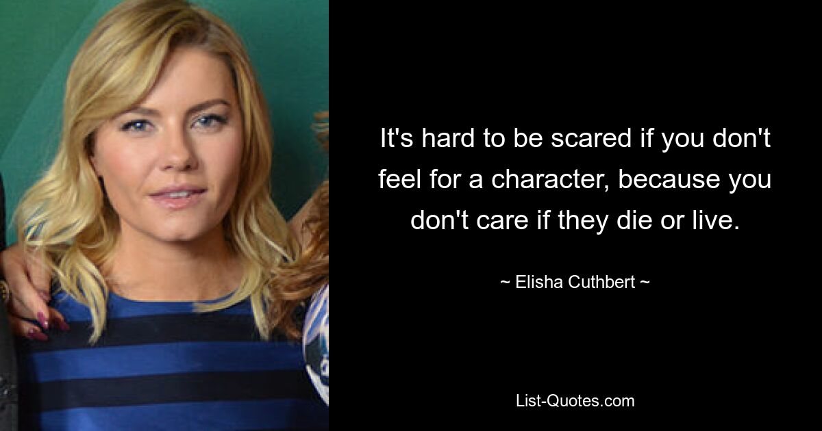 It's hard to be scared if you don't feel for a character, because you don't care if they die or live. — © Elisha Cuthbert