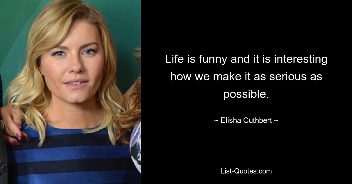 Life is funny and it is interesting how we make it as serious as possible. — © Elisha Cuthbert