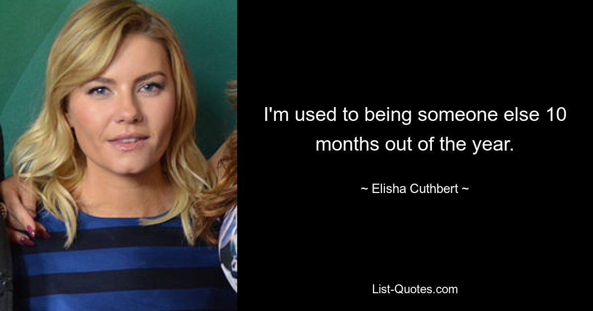 I'm used to being someone else 10 months out of the year. — © Elisha Cuthbert