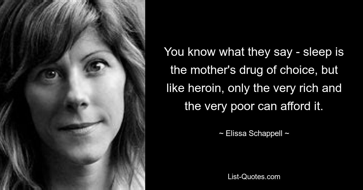 You know what they say - sleep is the mother's drug of choice, but like heroin, only the very rich and the very poor can afford it. — © Elissa Schappell