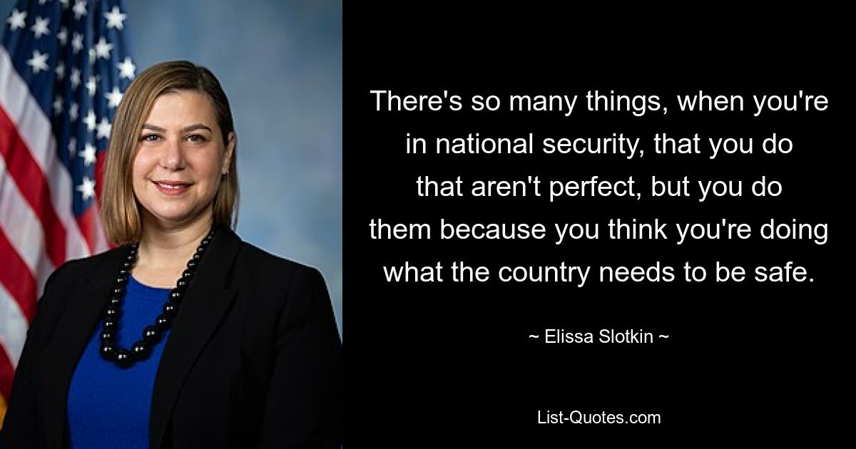 There's so many things, when you're in national security, that you do that aren't perfect, but you do them because you think you're doing what the country needs to be safe. — © Elissa Slotkin