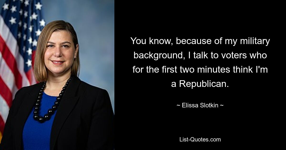 You know, because of my military background, I talk to voters who for the first two minutes think I'm a Republican. — © Elissa Slotkin