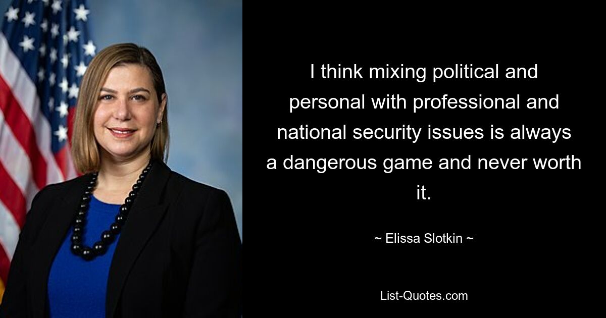 I think mixing political and personal with professional and national security issues is always a dangerous game and never worth it. — © Elissa Slotkin