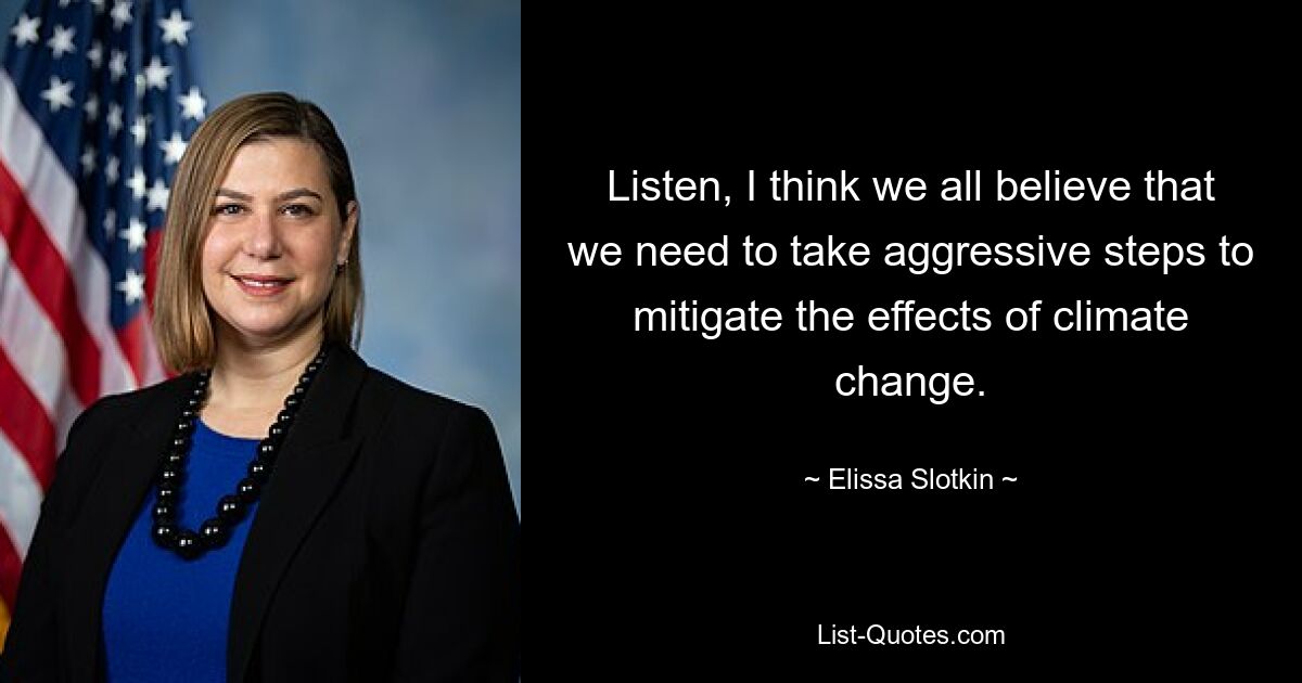 Listen, I think we all believe that we need to take aggressive steps to mitigate the effects of climate change. — © Elissa Slotkin