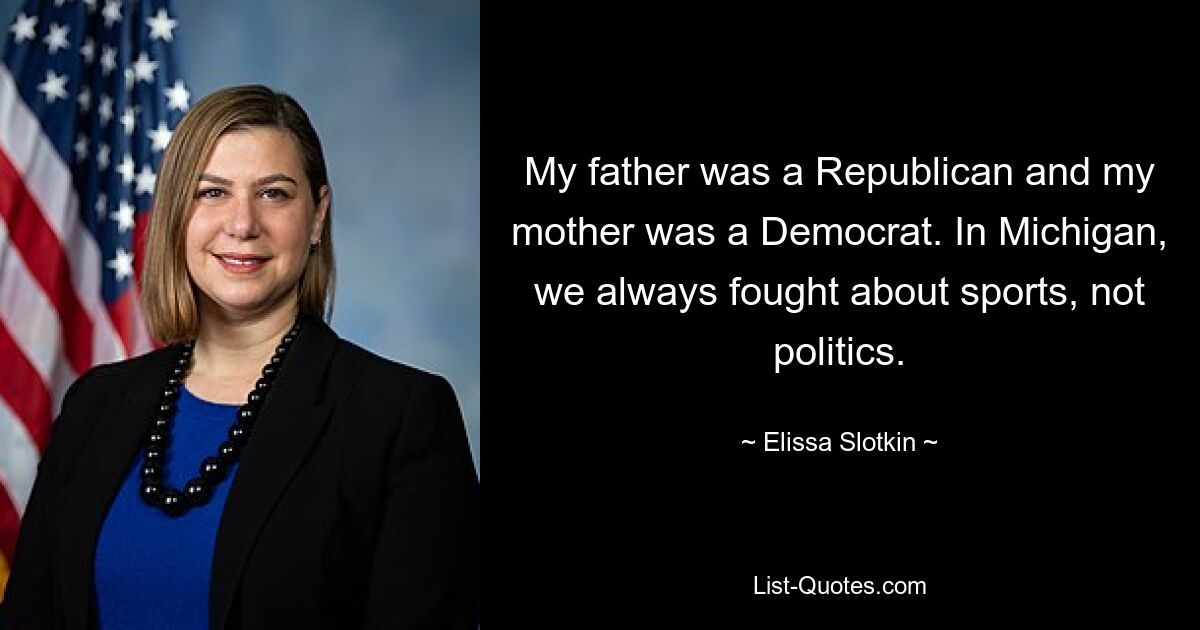 My father was a Republican and my mother was a Democrat. In Michigan, we always fought about sports, not politics. — © Elissa Slotkin