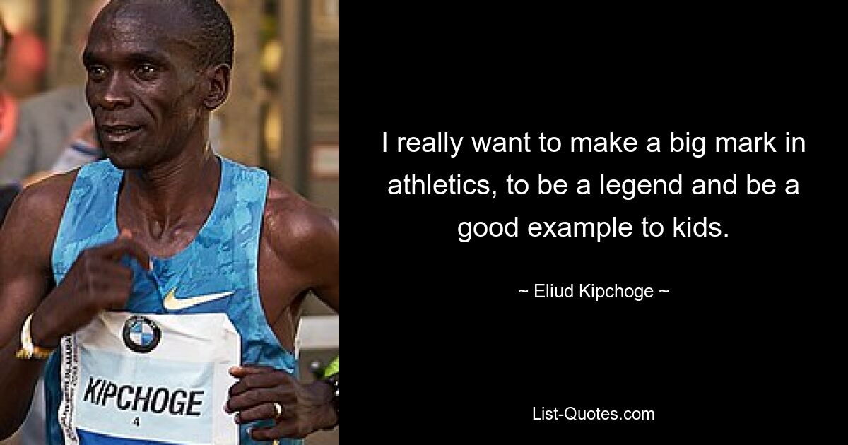 I really want to make a big mark in athletics, to be a legend and be a good example to kids. — © Eliud Kipchoge