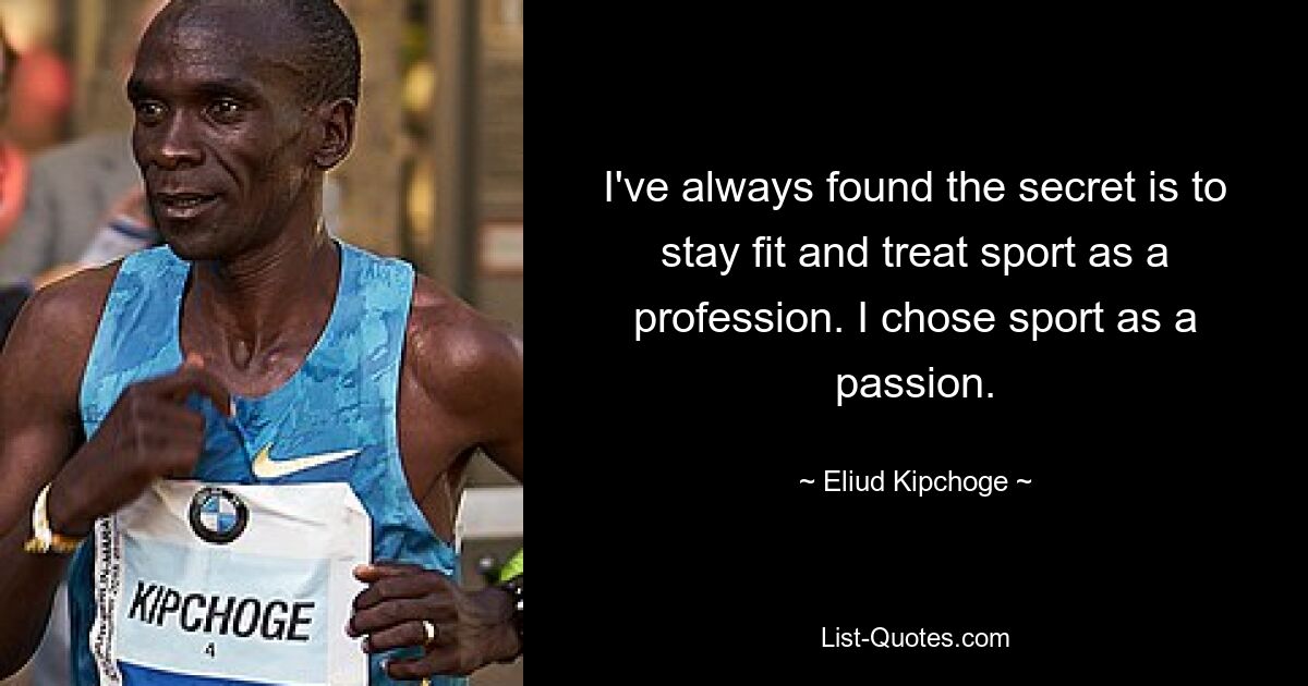 I've always found the secret is to stay fit and treat sport as a profession. I chose sport as a passion. — © Eliud Kipchoge